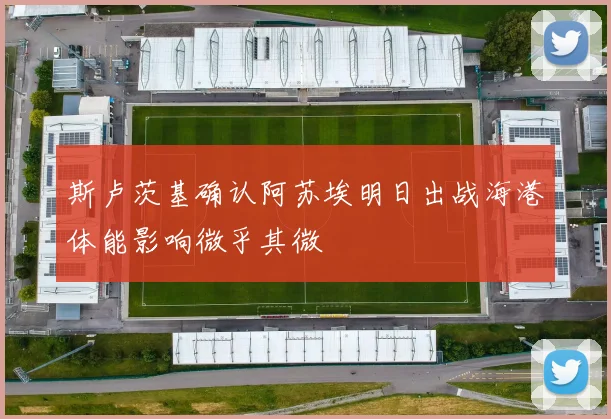 斯卢茨基确认阿苏埃明日出战海港体能影响微乎其微